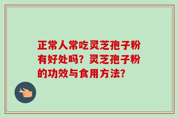 正常人常吃灵芝孢子粉有好处吗?灵芝孢子粉的功效与食用方法?-第1张图片-卓越灵芝孢子粉 正常人常吃灵芝孢子粉有好处吗?灵芝孢子粉的功效与食用方法?-第1张图片-卓越灵芝孢子粉