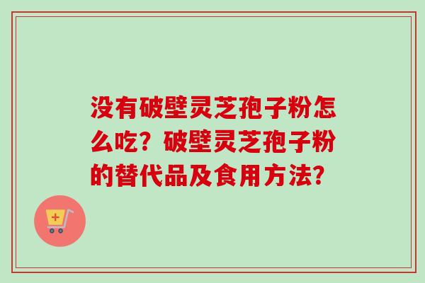 没有破壁灵芝孢子粉怎么吃?破壁灵芝孢子粉的替代品及食用方法?-第1张图片-卓越灵芝孢子粉 没有破壁灵芝孢子粉怎么吃?破壁灵芝孢子粉的替代品及食用方法?-第1张图片-卓越灵芝孢子粉
