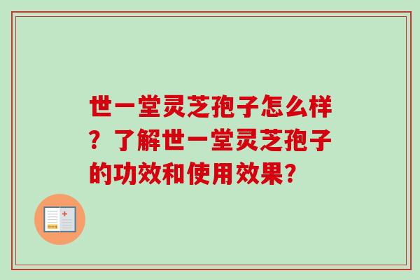 世一堂灵芝孢子怎么样？了解世一堂灵芝孢子的功效和使用效果？-第1张图片-卓越灵芝孢子粉