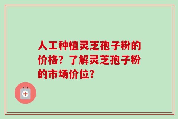 人工种植灵芝孢子粉的价格？了解灵芝孢子粉的市场价位？-第1张图片-卓越灵芝孢子粉