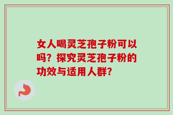 女人喝灵芝孢子粉可以吗?探究灵芝孢子粉的功效与适用人群?-第1张图片-卓越灵芝孢子粉 女人喝灵芝孢子粉可以吗?探究灵芝孢子粉的功效与适用人群?-第1张图片-卓越灵芝孢子粉