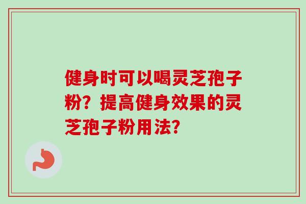 健身时可以喝灵芝孢子粉?提高健身效果的灵芝孢子粉用法?-第1张图片-卓越灵芝孢子粉 健身时可以喝灵芝孢子粉?提高健身效果的灵芝孢子粉用法?-第1张图片-卓越灵芝孢子粉