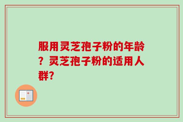 服用灵芝孢子粉的年龄？灵芝孢子粉的适用人群？-第1张图片-卓越灵芝孢子粉
