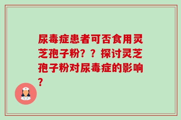 尿毒症患者可否食用灵芝孢子粉？？探讨灵芝孢子粉对尿毒症的影响？-第1张图片-卓越灵芝孢子粉