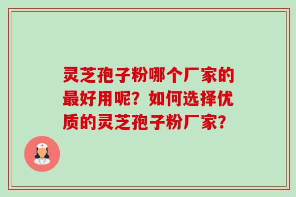 灵芝孢子粉哪个厂家的最好用呢?如何选择优质的灵芝孢子粉厂家?-第1张图片-卓越灵芝孢子粉 灵芝孢子粉哪个厂家的最好用呢?如何选择优质的灵芝孢子粉厂家?-第1张图片-卓越灵芝孢子粉