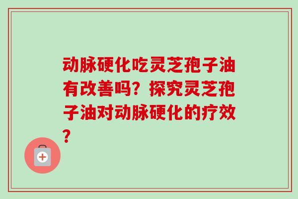 动脉硬化吃灵芝孢子油有改善吗？探究灵芝孢子油对动脉硬化的疗效？-第1张图片-卓越灵芝孢子粉