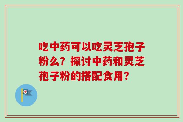 吃中药可以吃灵芝孢子粉么?探讨中药和灵芝孢子粉的搭配食用?-第1张图片-卓越灵芝孢子粉 吃中药可以吃灵芝孢子粉么?探讨中药和灵芝孢子粉的搭配食用?-第1张图片-卓越灵芝孢子粉