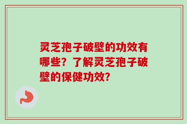 灵芝孢子破壁的功效有哪些？了解灵芝孢子破壁的保健功效？-第1张图片-卓越灵芝孢子粉