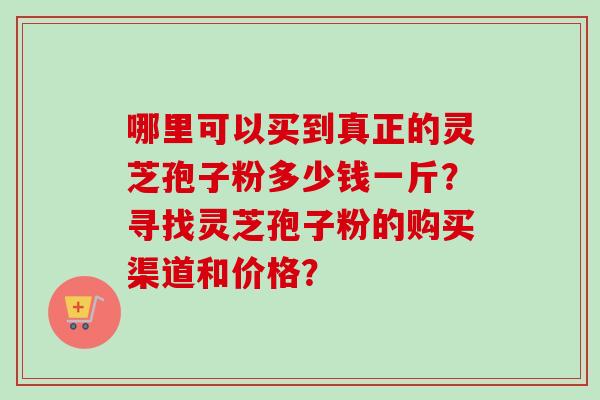 哪里可以买到真正的灵芝孢子粉多少钱一斤?寻找灵芝孢子粉的购买渠道和价格?-第1张图片-卓越灵芝孢子粉 哪里可以买到真正的灵芝孢子粉多少钱一斤?寻找灵芝孢子粉的购买渠道和价格?-第1张图片-卓越灵芝孢子粉
