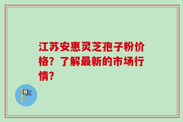 江苏安惠灵芝孢子粉价格?了解最新的市场行情?-第1张图片-卓越灵芝孢子粉 江苏安惠灵芝孢子粉价格?了解最新的市场行情?-第1张图片-卓越灵芝孢子粉