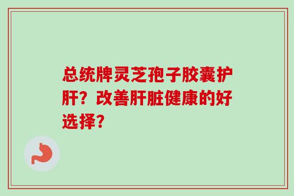 总统牌灵芝孢子胶囊护肝?改善肝脏健康的好选择?-第1张图片-卓越灵芝孢子粉 总统牌灵芝孢子胶囊护肝?改善肝脏健康的好选择?-第1张图片-卓越灵芝孢子粉