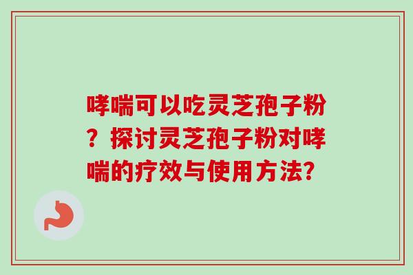 哮喘可以吃灵芝孢子粉?探讨灵芝孢子粉对哮喘的疗效与使用方法?-第1张图片-卓越灵芝孢子粉 哮喘可以吃灵芝孢子粉?探讨灵芝孢子粉对哮喘的疗效与使用方法?-第1张图片-卓越灵芝孢子粉