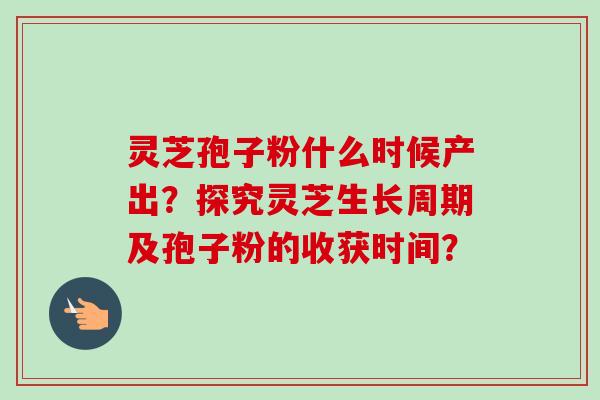 灵芝孢子粉什么时候产出?探究灵芝生长周期及孢子粉的收获时间?-第1张图片-卓越灵芝孢子粉 灵芝孢子粉什么时候产出?探究灵芝生长周期及孢子粉的收获时间?-第1张图片-卓越灵芝孢子粉