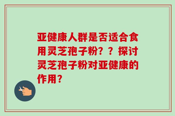亚健康人群是否适合食用灵芝孢子粉??探讨灵芝孢子粉对亚健康的作用?-第1张图片-卓越灵芝孢子粉 亚健康人群是否适合食用灵芝孢子粉??探讨灵芝孢子粉对亚健康的作用?-第1张图片-卓越灵芝孢子粉