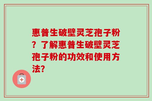 惠普生破壁灵芝孢子粉?了解惠普生破壁灵芝孢子粉的功效和使用方法?-第1张图片-卓越灵芝孢子粉 惠普生破壁灵芝孢子粉?了解惠普生破壁灵芝孢子粉的功效和使用方法?-第1张图片-卓越灵芝孢子粉