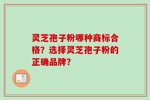 灵芝孢子粉哪种商标合格?选择灵芝孢子粉的正确品牌?-第1张图片-卓越灵芝孢子粉 灵芝孢子粉哪种商标合格?选择灵芝孢子粉的正确品牌?-第1张图片-卓越灵芝孢子粉