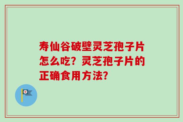 寿仙谷破壁灵芝孢子片怎么吃？灵芝孢子片的正确食用方法？-第1张图片-卓越灵芝孢子粉