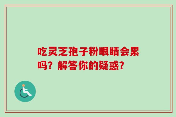 吃灵芝孢子粉眼睛会累吗?解答你的疑惑?-第1张图片-卓越灵芝孢子粉 吃灵芝孢子粉眼睛会累吗?解答你的疑惑?-第1张图片-卓越灵芝孢子粉