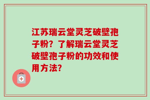 江苏瑞云堂灵芝破壁孢子粉?了解瑞云堂灵芝破壁孢子粉的功效和使用方法?-第1张图片-卓越灵芝孢子粉 江苏瑞云堂灵芝破壁孢子粉?了解瑞云堂灵芝破壁孢子粉的功效和使用方法?-第1张图片-卓越灵芝孢子粉