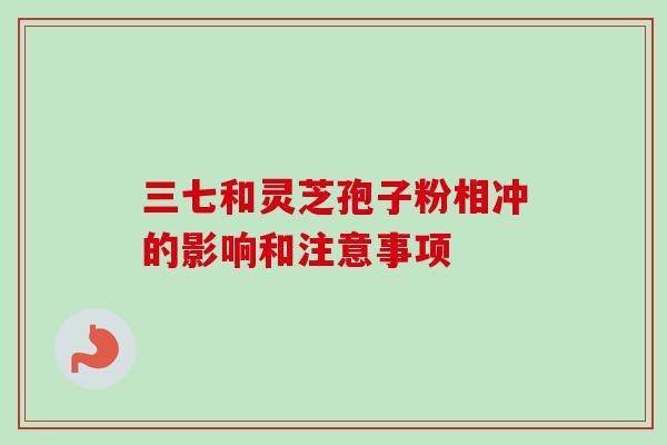 三七和灵芝孢子粉相冲的影响和注意事项-第1张图片-卓越灵芝孢子粉