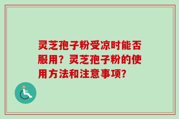 灵芝孢子粉受凉时能否服用?灵芝孢子粉的使用方法和注意事项?-第1张图片-卓越灵芝孢子粉 灵芝孢子粉受凉时能否服用?灵芝孢子粉的使用方法和注意事项?-第1张图片-卓越灵芝孢子粉