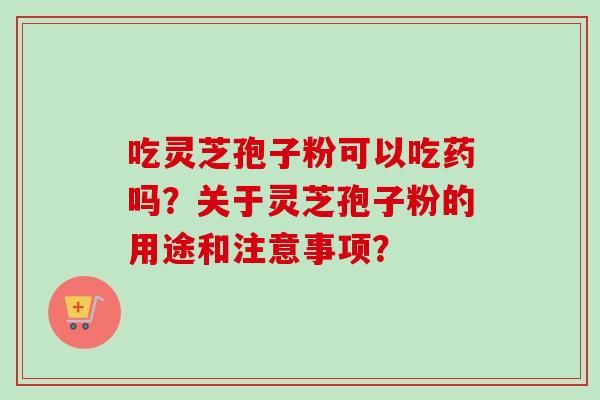 吃灵芝孢子粉可以吃药吗？关于灵芝孢子粉的用途和注意事项？-第1张图片-卓越灵芝孢子粉
