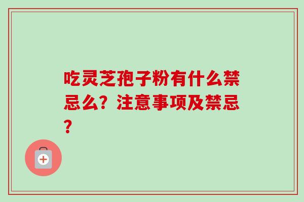 吃灵芝孢子粉有什么禁忌么?注意事项及禁忌?-第1张图片-卓越灵芝孢子粉 吃灵芝孢子粉有什么禁忌么?注意事项及禁忌?-第1张图片-卓越灵芝孢子粉