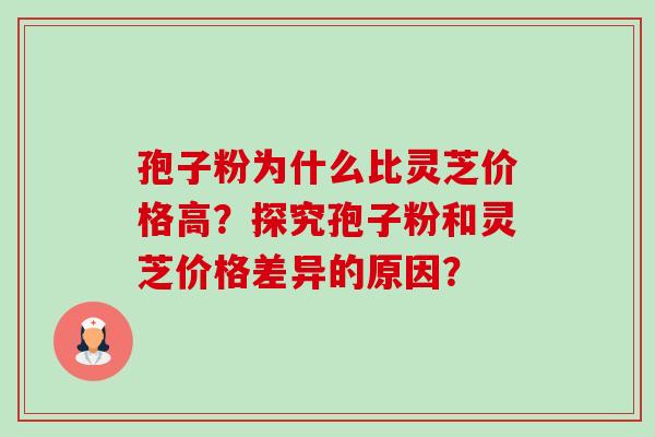 孢子粉为什么比灵芝价格高？探究孢子粉和灵芝价格差异的原因？-第1张图片-卓越灵芝孢子粉