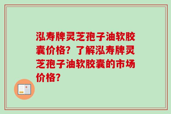 泓寿牌灵芝孢子油软胶囊价格？了解泓寿牌灵芝孢子油软胶囊的市场价格？-第1张图片-卓越灵芝孢子粉