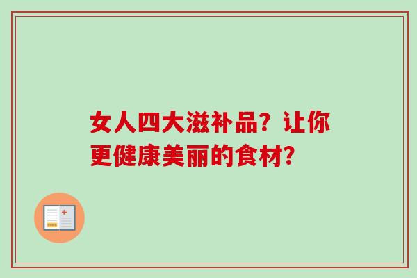 女人四大滋补品?让你更健康美丽的食材?-第1张图片-卓越灵芝孢子粉 女人四大滋补品?让你更健康美丽的食材?-第1张图片-卓越灵芝孢子粉