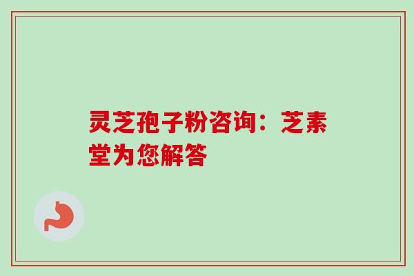 灵芝孢子粉咨询:芝素堂为您解答-第1张图片-卓越灵芝孢子粉 灵芝孢子粉咨询:芝素堂为您解答-第1张图片-卓越灵芝孢子粉