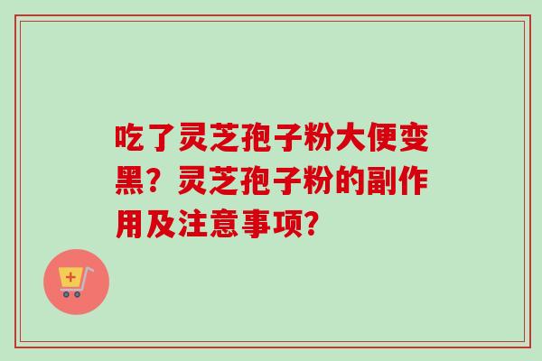 吃了灵芝孢子粉大便变黑?灵芝孢子粉的副作用及注意事项?-第1张图片-卓越灵芝孢子粉 吃了灵芝孢子粉大便变黑?灵芝孢子粉的副作用及注意事项?-第1张图片-卓越灵芝孢子粉