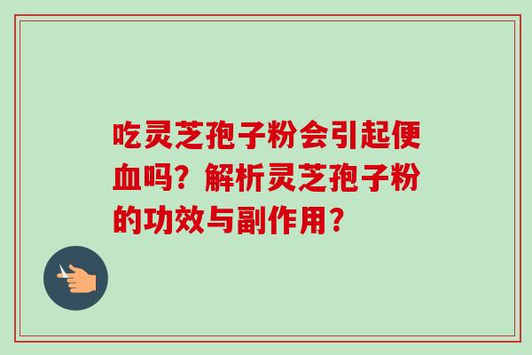 吃灵芝孢子粉会引起便血吗?解析灵芝孢子粉的功效与副作用?-第1张图片-卓越灵芝孢子粉 吃灵芝孢子粉会引起便血吗?解析灵芝孢子粉的功效与副作用?-第1张图片-卓越灵芝孢子粉