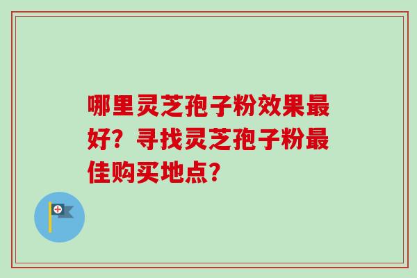 哪里灵芝孢子粉效果最好?寻找灵芝孢子粉最佳购买地点?-第1张图片-卓越灵芝孢子粉 哪里灵芝孢子粉效果最好?寻找灵芝孢子粉最佳购买地点?-第1张图片-卓越灵芝孢子粉