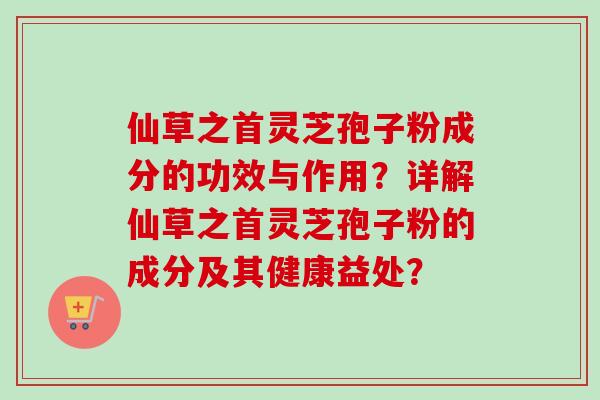 仙草之首灵芝孢子粉成分的功效与作用？详解仙草之首灵芝孢子粉的成分及其健康益处？-第1张图片-卓越灵芝孢子粉