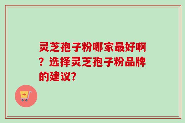 灵芝孢子粉哪家最好啊?选择灵芝孢子粉品牌的建议?-第1张图片-卓越灵芝孢子粉 灵芝孢子粉哪家最好啊?选择灵芝孢子粉品牌的建议?-第1张图片-卓越灵芝孢子粉