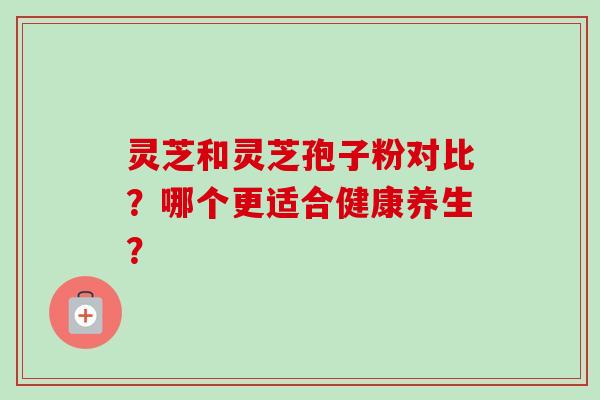 灵芝和灵芝孢子粉对比？哪个更适合健康养生？-第1张图片-卓越灵芝孢子粉