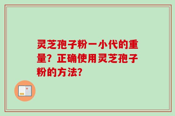 灵芝孢子粉一小代的重量？正确使用灵芝孢子粉的方法？-第1张图片-卓越灵芝孢子粉