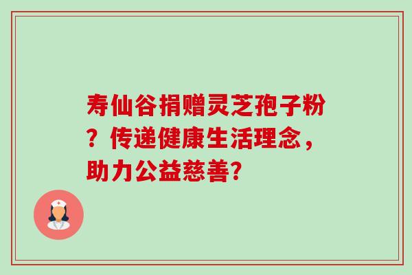 寿仙谷捐赠灵芝孢子粉?传递健康生活理念,助力公益慈善?-第1张图片-卓越灵芝孢子粉 寿仙谷捐赠灵芝孢子粉?传递健康生活理念,助力公益慈善?-第1张图片-卓越灵芝孢子粉
