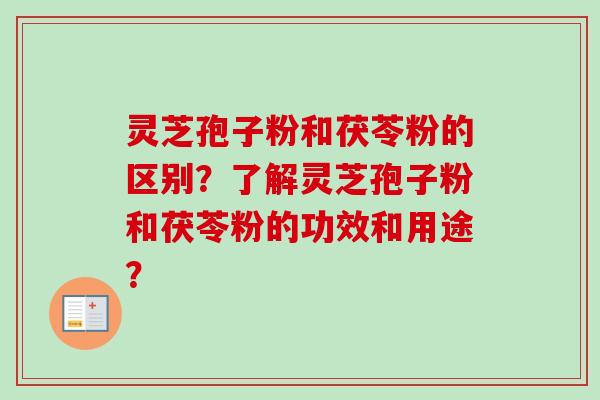 灵芝孢子粉和茯苓粉的区别?了解灵芝孢子粉和茯苓粉的功效和用途?-第1张图片-卓越灵芝孢子粉 灵芝孢子粉和茯苓粉的区别?了解灵芝孢子粉和茯苓粉的功效和用途?-第1张图片-卓越灵芝孢子粉