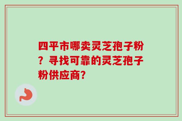 四平市哪卖灵芝孢子粉?寻找可靠的灵芝孢子粉供应商?-第1张图片-卓越灵芝孢子粉 四平市哪卖灵芝孢子粉?寻找可靠的灵芝孢子粉供应商?-第1张图片-卓越灵芝孢子粉