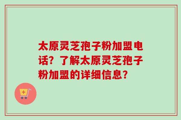 太原灵芝孢子粉加盟电话？了解太原灵芝孢子粉加盟的详细信息？-第1张图片-卓越灵芝孢子粉