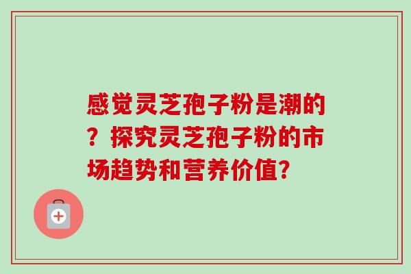 感觉灵芝孢子粉是潮的?探究灵芝孢子粉的市场趋势和营养价值?-第1张图片-卓越灵芝孢子粉 感觉灵芝孢子粉是潮的?探究灵芝孢子粉的市场趋势和营养价值?-第1张图片-卓越灵芝孢子粉