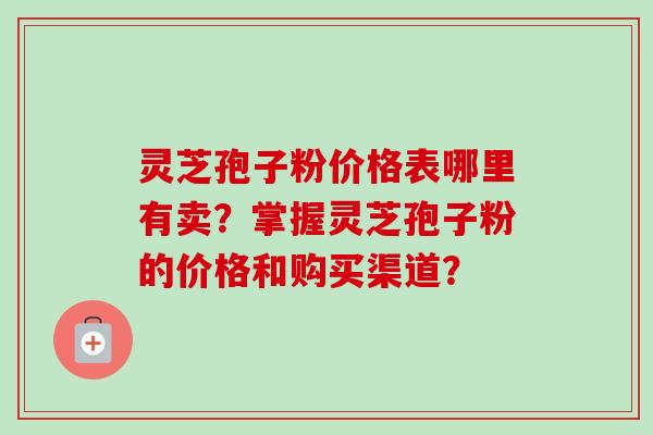 灵芝孢子粉价格表哪里有卖？掌握灵芝孢子粉的价格和购买渠道？-第1张图片-卓越灵芝孢子粉