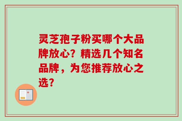 灵芝孢子粉买哪个大品牌放心?精选几个知名品牌,为您推荐放心之选?-第1张图片-卓越灵芝孢子粉 灵芝孢子粉买哪个大品牌放心?精选几个知名品牌,为您推荐放心之选?-第1张图片-卓越灵芝孢子粉