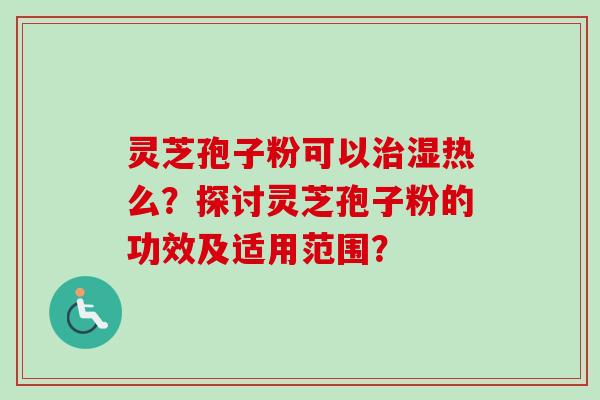 灵芝孢子粉可以治湿热么?探讨灵芝孢子粉的功效及适用范围?-第1张图片-卓越灵芝孢子粉 灵芝孢子粉可以治湿热么?探讨灵芝孢子粉的功效及适用范围?-第1张图片-卓越灵芝孢子粉