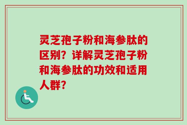 灵芝孢子粉和海参肽的区别？详解灵芝孢子粉和海参肽的功效和适用人群？-第1张图片-卓越灵芝孢子粉