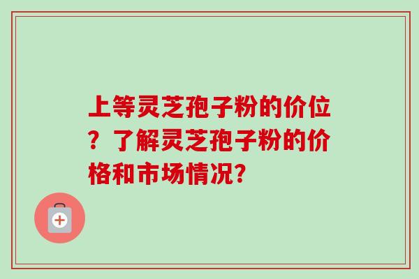 上等灵芝孢子粉的价位?了解灵芝孢子粉的价格和市场情况?-第1张图片-卓越灵芝孢子粉 上等灵芝孢子粉的价位?了解灵芝孢子粉的价格和市场情况?-第1张图片-卓越灵芝孢子粉