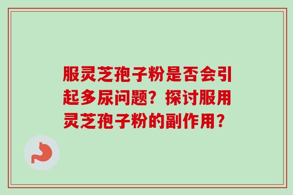 服灵芝孢子粉是否会引起多尿问题？探讨服用灵芝孢子粉的副作用？-第1张图片-卓越灵芝孢子粉