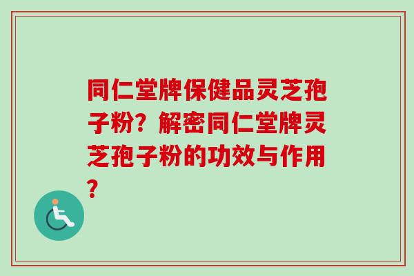 同仁堂牌保健品灵芝孢子粉?解密同仁堂牌灵芝孢子粉的功效与作用?-第1张图片-卓越灵芝孢子粉 同仁堂牌保健品灵芝孢子粉?解密同仁堂牌灵芝孢子粉的功效与作用?-第1张图片-卓越灵芝孢子粉